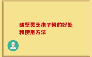 破壁灵芝孢子粉的好处和使用方法