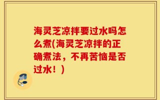 海灵芝凉拌要过水吗怎么煮(海灵芝凉拌的正确煮法，不再苦恼是否过水！)
