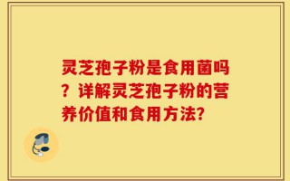 灵芝孢子粉是食用菌吗？详解灵芝孢子粉的营养价值和食用方法？