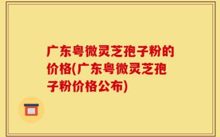 广东粤微灵芝孢子粉的价格(广东粤微灵芝孢子粉价格公布)
