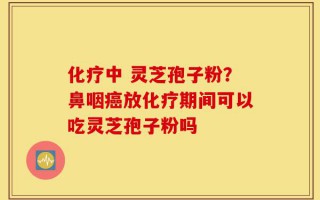 化疗中 灵芝孢子粉？鼻咽癌放化疗期间可以吃灵芝孢子粉吗