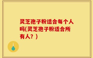 灵芝孢子粉适合每个人吗(灵芝孢子粉适合所有人？)