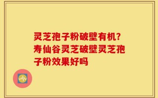 灵芝孢子粉破壁有机？寿仙谷灵芝破壁灵芝孢子粉效果好吗