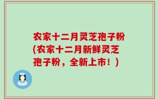 农家十二月灵芝孢子粉(农家十二月新鲜灵芝孢子粉，全新上市！)