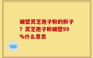 破壁灵芝孢子粉的粉子？灵芝孢子粉破壁99%什么意思