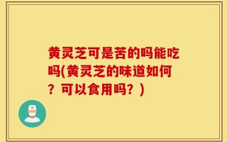 黄灵芝可是苦的吗能吃吗(黄灵芝的味道如何？可以食用吗？)