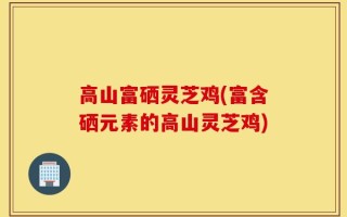 高山富硒灵芝鸡(富含硒元素的高山灵芝鸡)