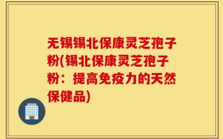 无锡锡北保康灵芝孢子粉(锡北保康灵芝孢子粉：提高免疫力的天然保健品)