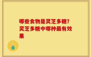 哪些食物是灵芝多糖？灵芝多糖中哪种最有效果