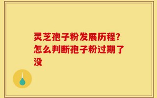灵芝孢子粉发展历程？怎么判断孢子粉过期了没