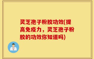 灵芝孢子粉胶功效(提高免疫力，灵芝孢子粉胶的功效你知道吗)