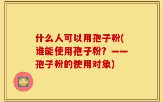 什么人可以用孢子粉(谁能使用孢子粉？——孢子粉的使用对象)