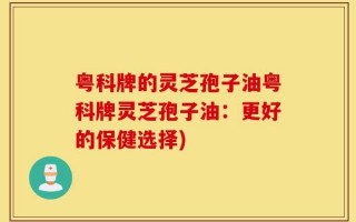 粤科牌的灵芝孢子油粤科牌灵芝孢子油：更好的保健选择)