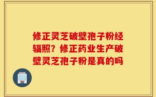 修正灵芝破壁孢子粉经辐照？修正药业生产破壁灵芝孢子粉是真的吗