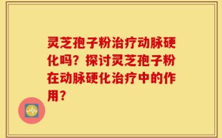 灵芝孢子粉治疗动脉硬化吗？探讨灵芝孢子粉在动脉硬化治疗中的作用？