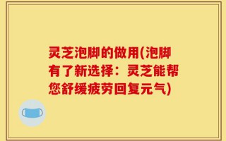 灵芝泡脚的做用(泡脚有了新选择：灵芝能帮您舒缓疲劳回复元气)