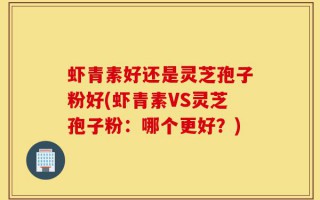 虾青素好还是灵芝孢子粉好(虾青素VS灵芝孢子粉：哪个更好？)