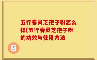 五行春灵芝孢子粉怎么样(五行春灵芝孢子粉的功效与使用方法