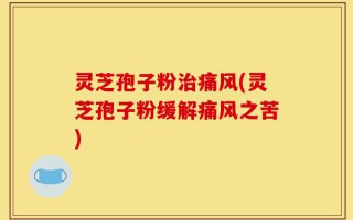 灵芝孢子粉治痛风(灵芝孢子粉缓解痛风之苦)