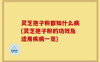 灵芝孢子粉都知什么病(灵芝孢子粉的功效及适用疾病一览)