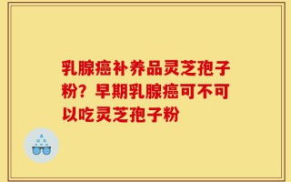 乳腺癌补养品灵芝孢子粉？早期乳腺癌可不可以吃灵芝孢子粉