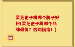 灵芝孢子粉哪个牌子好粉(灵芝孢子粉哪个品牌最优？选购指南！)