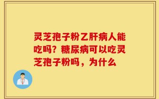 灵芝孢子粉乙肝病人能吃吗？糖尿病可以吃灵芝孢子粉吗，为什么