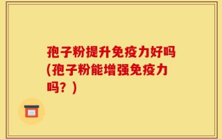 孢子粉提升免疫力好吗(孢子粉能增强免疫力吗？)