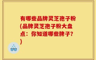 有哪些品牌灵芝孢子粉(品牌灵芝孢子粉大盘点：你知道哪些牌子？)