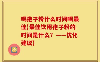 喝孢子粉什么时间喝最佳(最佳饮用孢子粉的时间是什么？——优化建议)