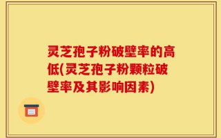 灵芝孢子粉破壁率的高低(灵芝孢子粉颗粒破壁率及其影响因素)
