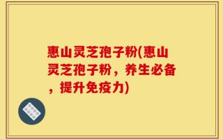 惠山灵芝孢子粉(惠山灵芝孢子粉，养生必备，提升免疫力)