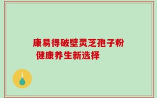 康易得破壁灵芝孢子粉 健康养生新选择