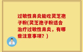 过敏性鼻炎能吃灵芝孢子粉(灵芝孢子粉适合治疗过敏性鼻炎，有哪些注意事项？)