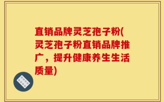 直销品牌灵芝孢子粉(灵芝孢子粉直销品牌推广，提升健康养生生活质量)