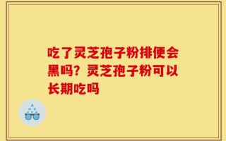 吃了灵芝孢子粉排便会黑吗？灵芝孢子粉可以长期吃吗