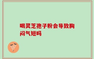 喝灵芝孢子粉会导致胸闷气短吗