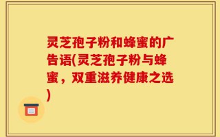 灵芝孢子粉和蜂蜜的广告语(灵芝孢子粉与蜂蜜，双重滋养健康之选)
