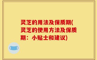 灵芝的用法及保质期(灵芝的使用方法及保质期：小贴士和建议)
