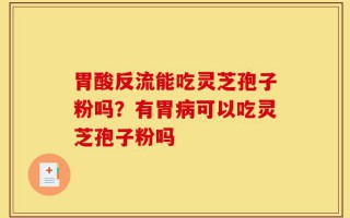 胃酸反流能吃灵芝孢子粉吗？有胃病可以吃灵芝孢子粉吗