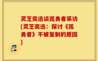 灵芝奕迅谈孤勇者采访(灵芝奕迅：探讨《孤勇者》不被复制的原因)