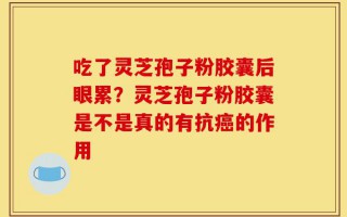 吃了灵芝孢子粉胶囊后眼累？灵芝孢子粉胶囊是不是真的有抗癌的作用