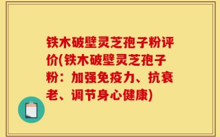 铁木破壁灵芝孢子粉评价(铁木破壁灵芝孢子粉：加强免疫力、抗衰老、调节身心健康)