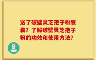 送了破壁灵芝孢子粉胶囊？了解破壁灵芝孢子粉的功效和使用方法？