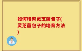 如何培育灵芝菌包子(灵芝菌包子的培育方法)