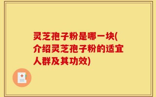 灵芝孢子粉是哪一块(介绍灵芝孢子粉的适宜人群及其功效)