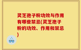 灵芝孢子粉功效与作用有哪些禁忌(灵芝孢子粉的功效、作用和禁忌)