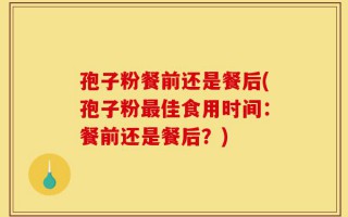 孢子粉餐前还是餐后(孢子粉最佳食用时间：餐前还是餐后？)