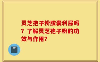 灵芝孢子粉胶囊利尿吗？了解灵芝孢子粉的功效与作用？