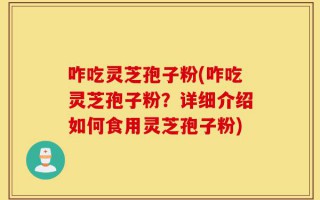 咋吃灵芝孢子粉(咋吃灵芝孢子粉？详细介绍如何食用灵芝孢子粉)